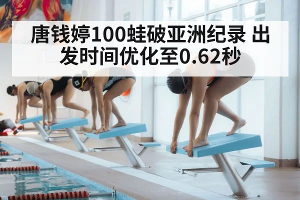 唐钱婷100蛙破亚洲纪录 出发时间优化至0.62秒