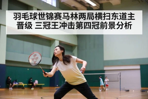 羽毛球世锦赛马林两局横扫东道主晋级 三冠王冲击第四冠前景分析