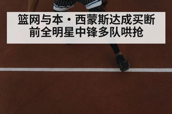 篮网与本·西蒙斯达成买断 前全明星中锋多队哄抢