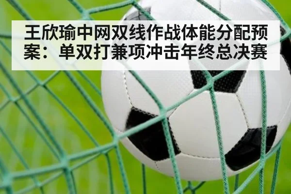 王欣瑜中网双线作战体能分配预案：单双打兼项冲击年终总决赛