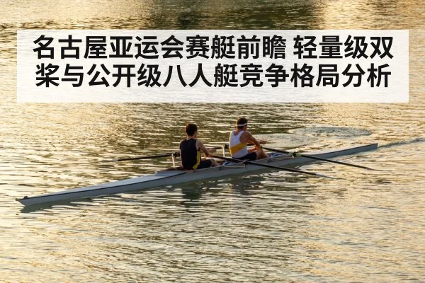 名古屋亚运会赛艇前瞻 轻量级双桨与公开级八人艇竞争格局分析
